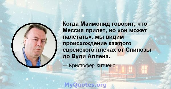 Когда Маймонид говорит, что Мессия придет, но «он может налетать», мы видим происхождение каждого еврейского плечах от Спинозы до Вуди Аллена.