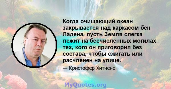 Когда очищающий океан закрывается над каркасом бен Ладена, пусть Земля слегка лежит на бесчисленных могилах тех, кого он приговорил без состава, чтобы сжигать или расчленен на улице.