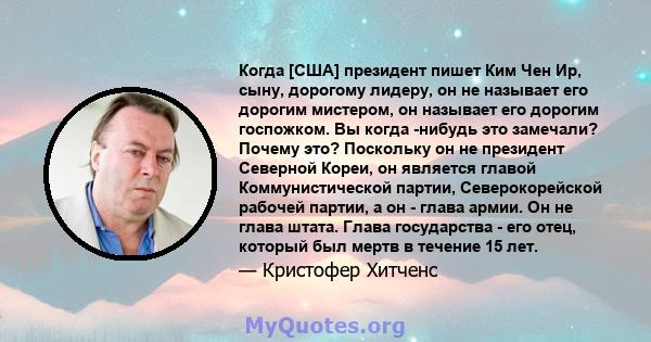 Когда [США] президент пишет Ким Чен Ир, сыну, дорогому лидеру, он не называет его дорогим мистером, он называет его дорогим госпожком. Вы когда -нибудь это замечали? Почему это? Поскольку он не президент Северной Кореи, 