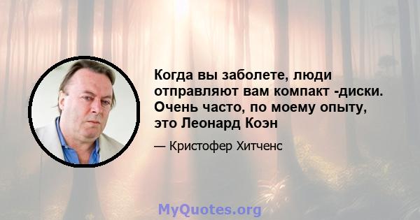 Когда вы заболете, люди отправляют вам компакт -диски. Очень часто, по моему опыту, это Леонард Коэн