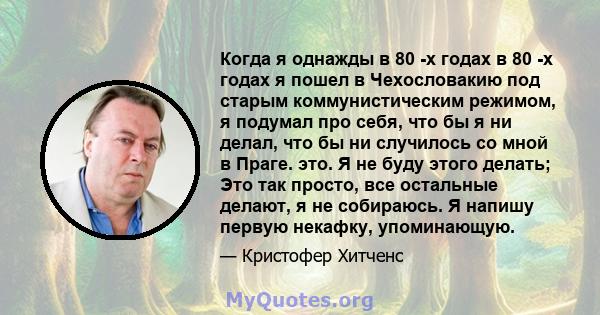 Когда я однажды в 80 -х годах в 80 -х годах я пошел в Чехословакию под старым коммунистическим режимом, я подумал про себя, что бы я ни делал, что бы ни случилось со мной в Праге. это. Я не буду этого делать; Это так