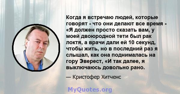 Когда я встречаю людей, которые говорят - что они делают все время - «Я должен просто сказать вам, у моей двоюродной тети был рак локтя, а врачи дали ей 10 секунд, чтобы жить, но в последний раз я слышал, как она