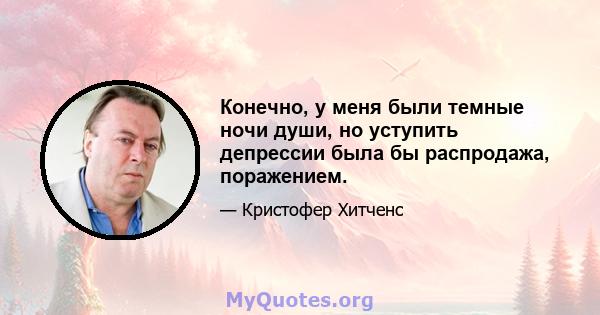 Конечно, у меня были темные ночи души, но уступить депрессии была бы распродажа, поражением.