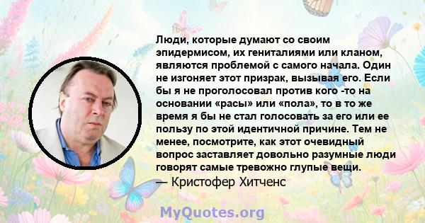 Люди, которые думают со своим эпидермисом, их гениталиями или кланом, являются проблемой с самого начала. Один не изгоняет этот призрак, вызывая его. Если бы я не проголосовал против кого -то на основании «расы» или