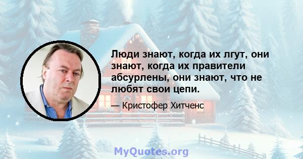 Люди знают, когда их лгут, они знают, когда их правители абсурлены, они знают, что не любят свои цепи.