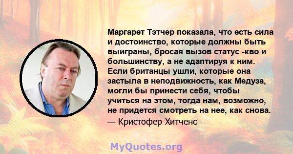 Маргарет Тэтчер показала, что есть сила и достоинство, которые должны быть выиграны, бросая вызов статус -кво и большинству, а не адаптируя к ним. Если британцы ушли, которые она застыла в неподвижность, как Медуза,