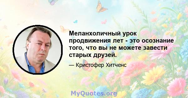 Меланхоличный урок продвижения лет - это осознание того, что вы не можете завести старых друзей.