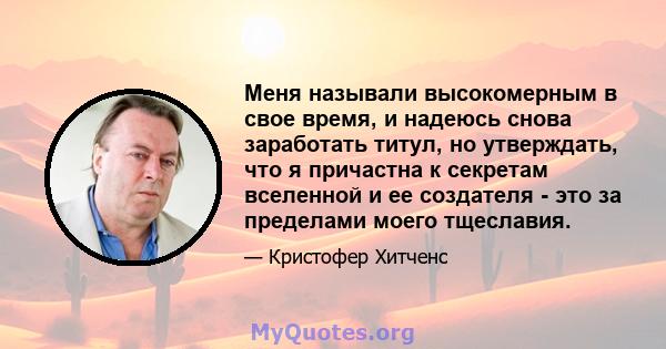 Меня называли высокомерным в свое время, и надеюсь снова заработать титул, но утверждать, что я причастна к секретам вселенной и ее создателя - это за пределами моего тщеславия.