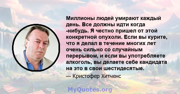 Миллионы людей умирают каждый день. Все должны идти когда -нибудь. Я честно пришел от этой конкретной опухоли. Если вы курите, что я делал в течение многих лет очень сильно со случайным перерывом, и если вы употребляете 