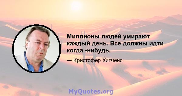 Миллионы людей умирают каждый день. Все должны идти когда -нибудь.