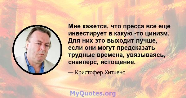 Мне кажется, что пресса все еще инвестирует в какую -то цинизм. Для них это выходит лучше, если они могут предсказать трудные времена, увязываясь, снайперс, истощение.