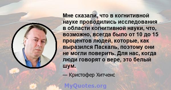 Мне сказали, что в когнитивной науке проводились исследования в области когнитивной науки, что, возможно, всегда было от 10 до 15 процентов людей, которые, как выразился Паскаль, поэтому они не могли поверить. Для нас,