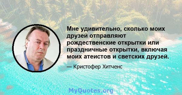 Мне удивительно, сколько моих друзей отправляют рождественские открытки или праздничные открытки, включая моих атеистов и светских друзей.