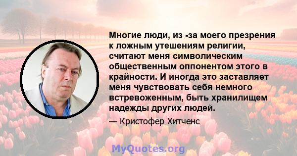 Многие люди, из -за моего презрения к ложным утешениям религии, считают меня символическим общественным оппонентом этого в крайности. И иногда это заставляет меня чувствовать себя немного встревоженным, быть хранилищем