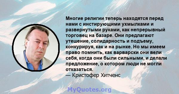 Многие религии теперь находятся перед нами с инстирующими ухмылками и развернутыми руками, как непрерывный торговец на базаре. Они предлагают утешение, солидарность и подъему, конкурируя, как и на рынке. Но мы имеем