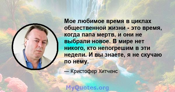 Мое любимое время в циклах общественной жизни - это время, когда папа мертв, и они не выбрали новое. В мире нет никого, кто непогрешим в эти недели. И вы знаете, я не скучаю по нему.