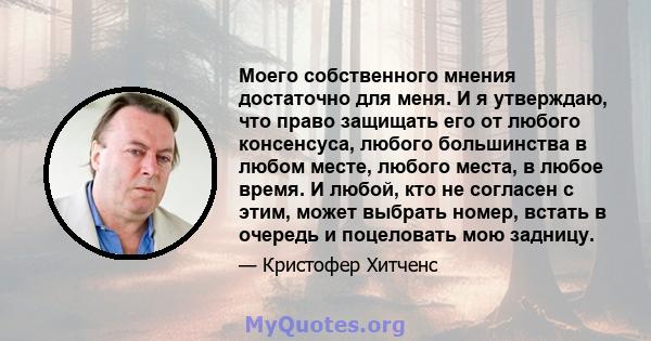 Моего собственного мнения достаточно для меня. И я утверждаю, что право защищать его от любого консенсуса, любого большинства в любом месте, любого места, в любое время. И любой, кто не согласен с этим, может выбрать