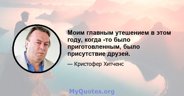 Моим главным утешением в этом году, когда -то было приготовленным, было присутствие друзей.