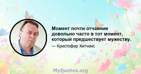 Момент почти отчаяния довольно часто в тот момент, который предшествует мужеству.