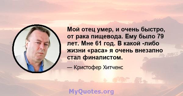 Мой отец умер, и очень быстро, от рака пищевода. Ему было 79 лет. Мне 61 год. В какой -либо жизни «раса» я очень внезапно стал финалистом.