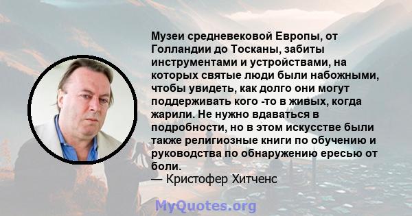 Музеи средневековой Европы, от Голландии до Тосканы, забиты инструментами и устройствами, на которых святые люди были набожными, чтобы увидеть, как долго они могут поддерживать кого -то в живых, когда жарили. Не нужно