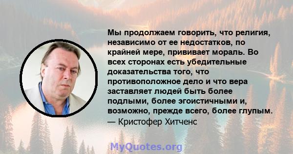 Мы продолжаем говорить, что религия, независимо от ее недостатков, по крайней мере, прививает мораль. Во всех сторонах есть убедительные доказательства того, что противоположное дело и что вера заставляет людей быть