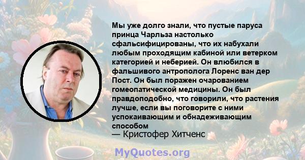 Мы уже долго знали, что пустые паруса принца Чарльза настолько сфальсифицированы, что их набухали любым проходящим кабиной или ветерком категорией и неберией. Он влюбился в фальшивого антрополога Лоренс ван дер Пост. Он 