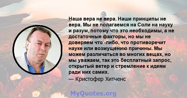 Наша вера не вера. Наши принципы не вера. Мы не полагаемся на Соли на науку и разум, потому что это необходимы, а не достаточные факторы, но мы не доверяем что -либо, что противоречит науке или возмущению причины. Мы