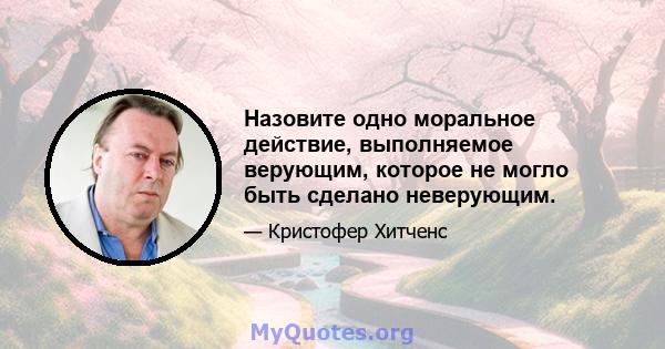 Назовите одно моральное действие, выполняемое верующим, которое не могло быть сделано неверующим.