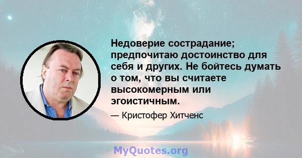 Недоверие сострадание; предпочитаю достоинство для себя и других. Не бойтесь думать о том, что вы считаете высокомерным или эгоистичным.