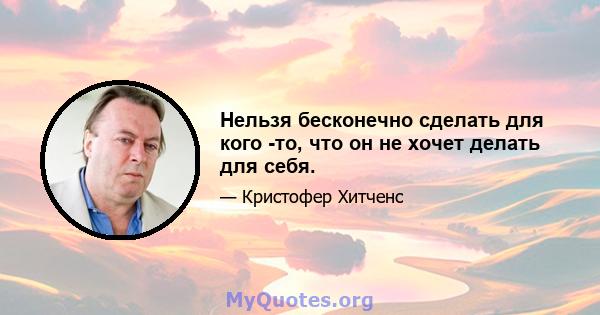 Нельзя бесконечно сделать для кого -то, что он не хочет делать для себя.