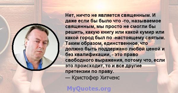 Нет, ничто не является священным. И даже если бы было что -то, называемое священным, мы просто не смогли бы решить, какую книгу или какой кумир или какой город был по -настоящему святым. Таким образом, единственное, что 