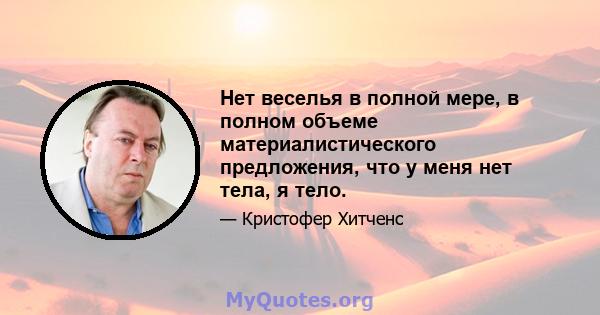 Нет веселья в полной мере, в полном объеме материалистического предложения, что у меня нет тела, я тело.