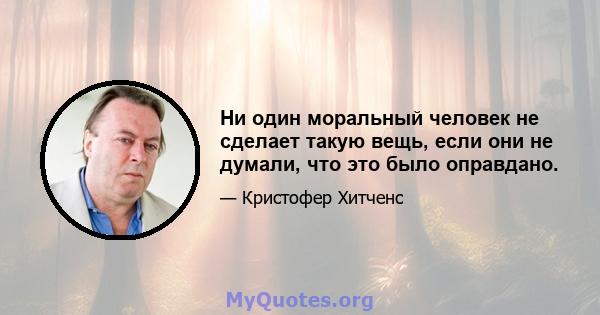 Ни один моральный человек не сделает такую ​​вещь, если они не думали, что это было оправдано.