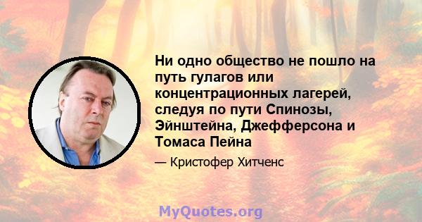 Ни одно общество не пошло на путь гулагов или концентрационных лагерей, следуя по пути Спинозы, Эйнштейна, Джефферсона и Томаса Пейна