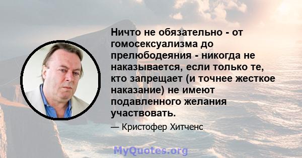 Ничто не обязательно - от гомосексуализма до прелюбодеяния - никогда не наказывается, если только те, кто запрещает (и точнее жесткое наказание) не имеют подавленного желания участвовать.