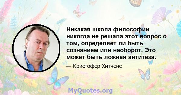 Никакая школа философии никогда не решала этот вопрос о том, определяет ли быть сознанием или наоборот. Это может быть ложная антитеза.