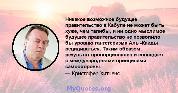 Никакое возможное будущее правительство в Кабуле не может быть хуже, чем талибы, и ни одно мыслимое будущее правительство не позволило бы уровню гангстеризма Аль -Каиды рецидиваться. Таким образом, результат