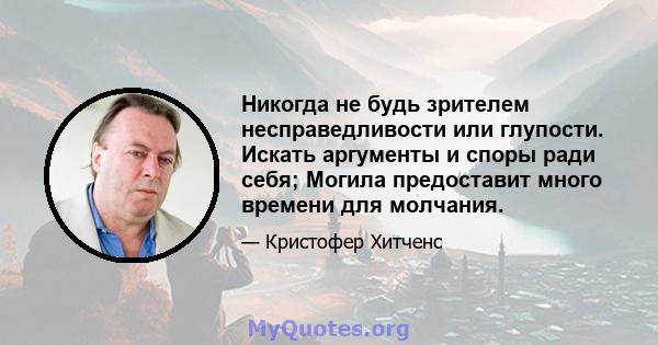 Никогда не будь зрителем несправедливости или глупости. Искать аргументы и споры ради себя; Могила предоставит много времени для молчания.