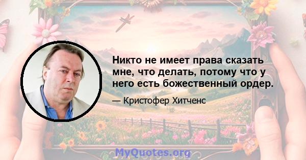 Никто не имеет права сказать мне, что делать, потому что у него есть божественный ордер.