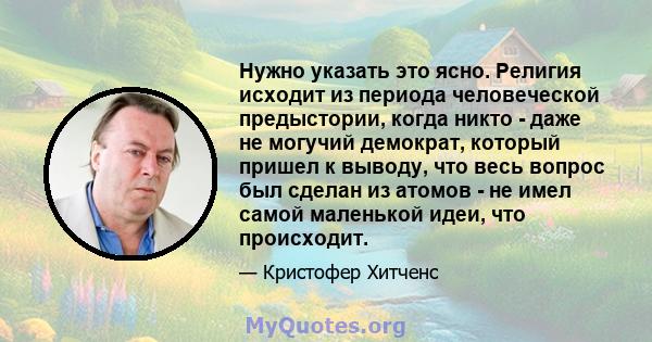 Нужно указать это ясно. Религия исходит из периода человеческой предыстории, когда никто - даже не могучий демократ, который пришел к выводу, что весь вопрос был сделан из атомов - не имел самой маленькой идеи, что