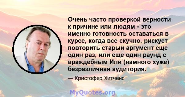 Очень часто проверкой верности к причине или людям - это именно готовность оставаться в курсе, когда все скучно, рискует повторить старый аргумент еще один раз, или еще один раунд с враждебным Или (намного хуже)