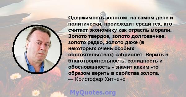 Одержимость золотом, на самом деле и политически, происходит среди тех, кто считает экономику как отрасль морали. Золото твердое, золото долговечнее, золото редко, золото даже (в некоторых очень особых обстоятельствах)