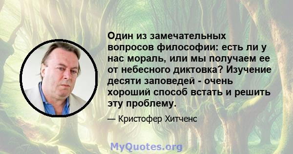 Один из замечательных вопросов философии: есть ли у нас мораль, или мы получаем ее от небесного диктовка? Изучение десяти заповедей - очень хороший способ встать и решить эту проблему.