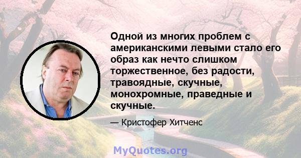 Одной из многих проблем с американскими левыми стало его образ как нечто слишком торжественное, без радости, травоядные, скучные, монохромные, праведные и скучные.