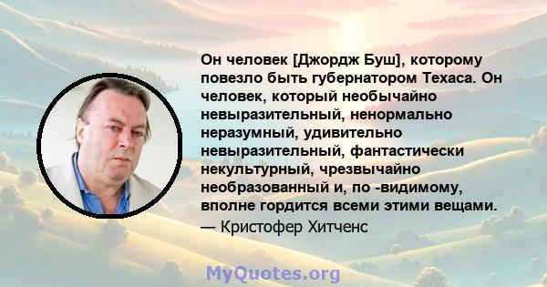 Он человек [Джордж Буш], которому повезло быть губернатором Техаса. Он человек, который необычайно невыразительный, ненормально неразумный, удивительно невыразительный, фантастически некультурный, чрезвычайно