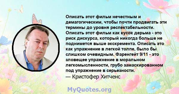 Описать этот фильм нечестным и демагогическим, чтобы почти продвигать эти термины до уровня респектабельности. Описать этот фильм как кусок дерьма - это риск дискурса, который никогда больше не поднимется выше