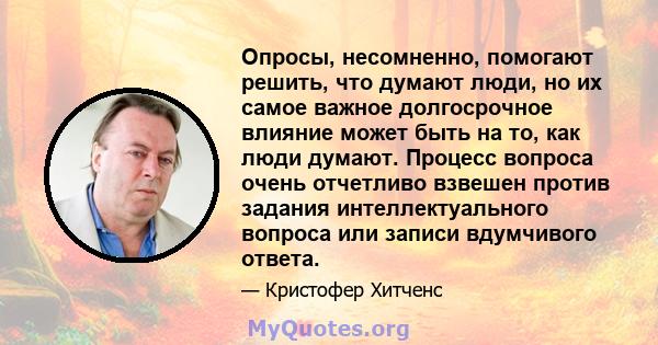 Опросы, несомненно, помогают решить, что думают люди, но их самое важное долгосрочное влияние может быть на то, как люди думают. Процесс вопроса очень отчетливо взвешен против задания интеллектуального вопроса или