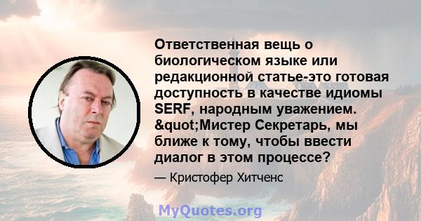 Ответственная вещь о биологическом языке или редакционной статье-это готовая доступность в качестве идиомы SERF, народным уважением. "Мистер Секретарь, мы ближе к тому, чтобы ввести диалог в этом процессе?