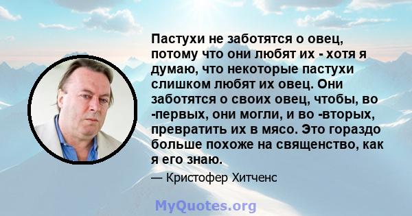 Пастухи не заботятся о овец, потому что они любят их - хотя я думаю, что некоторые пастухи слишком любят их овец. Они заботятся о своих овец, чтобы, во -первых, они могли, и во -вторых, превратить их в мясо. Это гораздо 